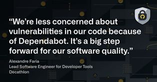 Image may contain: text that says '"We're less concerned about vulnerabilities in our code because of Dependabot. It's a big step forward for our software quality." Alexandre Faria Lead Software Engineer for Developer Tools Decathlon ......'