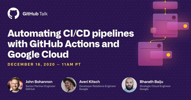 Image may contain: 3 people, text that says 'GitHub Talk Automating CI/CD pipelines with GitHub Actions and Google Cloud DECEMBER 16, 2020 11AM PT John Bohannon Partner Engineer GitHub Averi Kitsch Developer Relations Engineer Google Bharath Baiju Strategic Cloud Engineer Google'